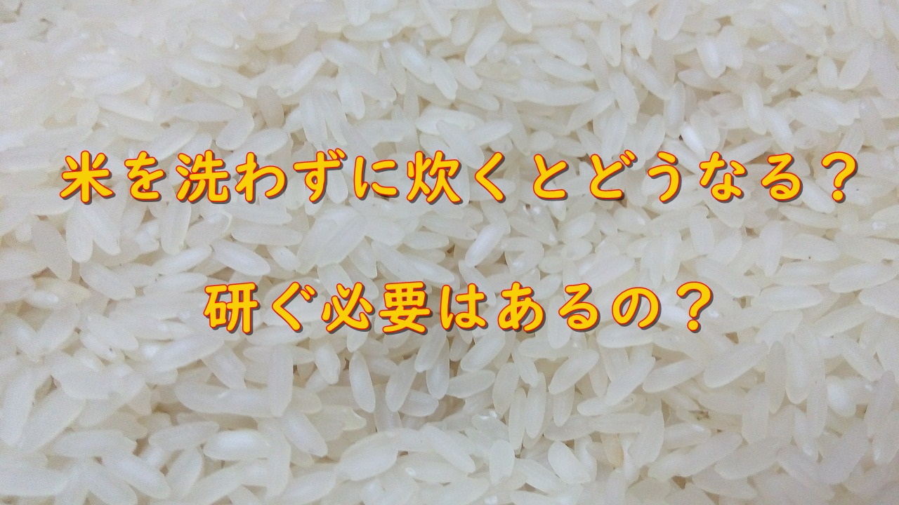 米を洗わずに炊くとどうなる 研ぐ必要はあるの