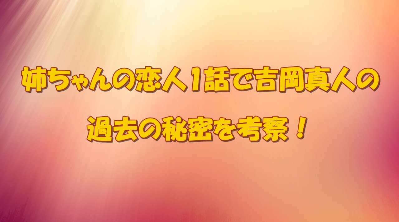 姉ちゃんの恋人1話ネタバレと感想 吉岡真人の過去の秘密も考察