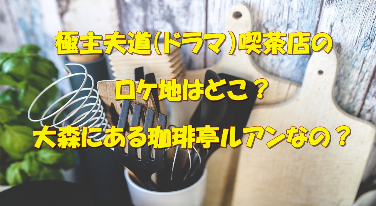 極主夫道 ドラマ 喫茶店のロケ地はどこ 大森にある珈琲亭ルアンなの