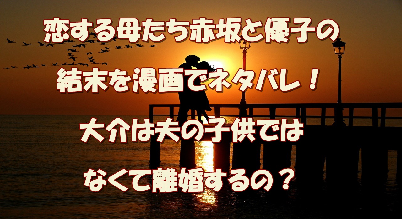 恋する母たち赤坂と優子の結末を漫画でネタバレ 大介は夫の子供ではなくて離婚するの