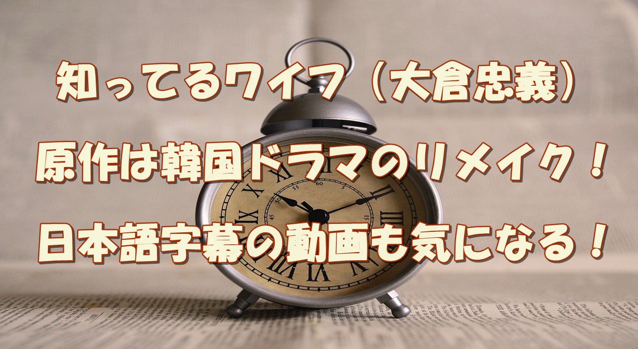 知ってるワイフ 大倉忠義 原作は韓国ドラマのリメイク 日本語字幕の動画も気になる