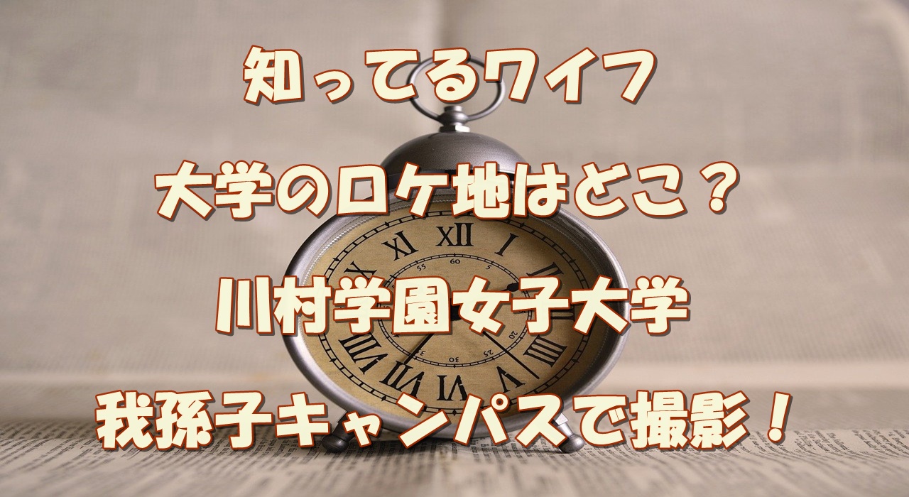 知ってるワイフ大学のロケ地はどこ 川村学園女子大学我孫子キャンパスで撮影