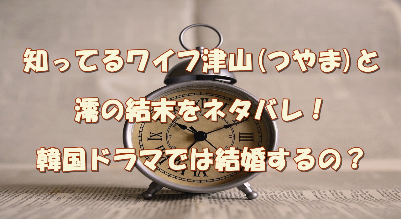 知ってるワイフ津山 つやま と澪の結末をネタバレ 韓国ドラマでは結婚するの