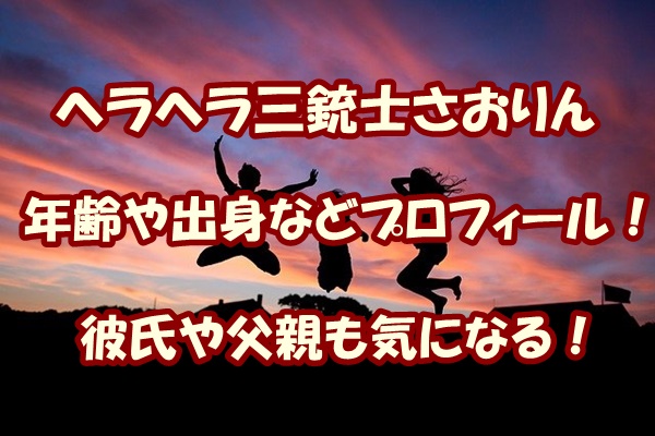 ヘラヘラ三銃士さおりんの年齢や出身などプロフィール!彼氏や父親も気になる!